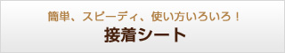 簡単、スピーディー、使い方いろいろ！ 接着シート